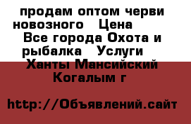 продам оптом черви новозного › Цена ­ 600 - Все города Охота и рыбалка » Услуги   . Ханты-Мансийский,Когалым г.